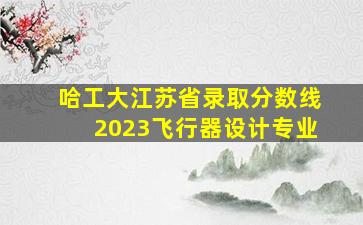 哈工大江苏省录取分数线2023飞行器设计专业