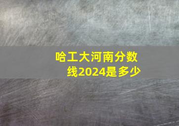 哈工大河南分数线2024是多少