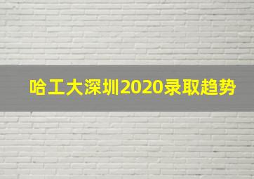 哈工大深圳2020录取趋势