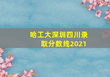 哈工大深圳四川录取分数线2021