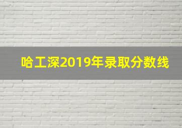 哈工深2019年录取分数线