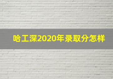 哈工深2020年录取分怎样