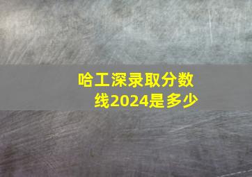 哈工深录取分数线2024是多少