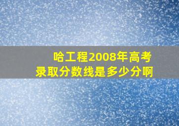 哈工程2008年高考录取分数线是多少分啊