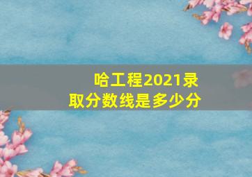 哈工程2021录取分数线是多少分