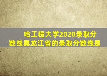 哈工程大学2020录取分数线黑龙江省的录取分数线是