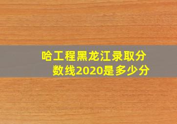 哈工程黑龙江录取分数线2020是多少分