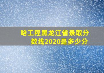 哈工程黑龙江省录取分数线2020是多少分