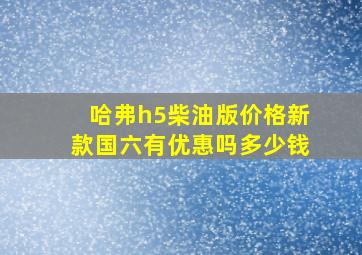 哈弗h5柴油版价格新款国六有优惠吗多少钱