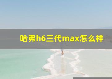 哈弗h6三代max怎么样