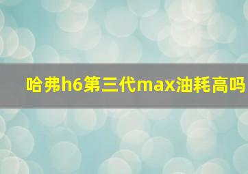 哈弗h6第三代max油耗高吗