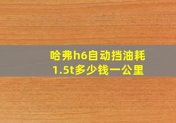 哈弗h6自动挡油耗1.5t多少钱一公里