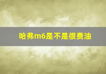 哈弗m6是不是很费油