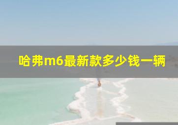 哈弗m6最新款多少钱一辆