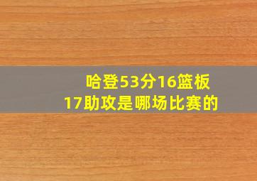 哈登53分16篮板17助攻是哪场比赛的