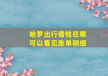 哈罗出行借钱在哪可以看见账单明细