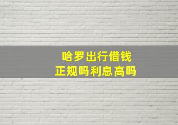 哈罗出行借钱正规吗利息高吗