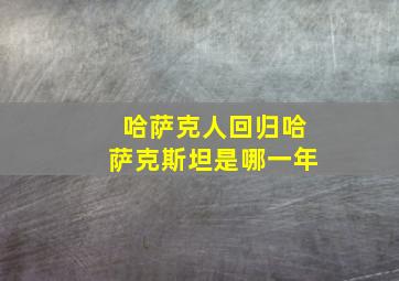 哈萨克人回归哈萨克斯坦是哪一年