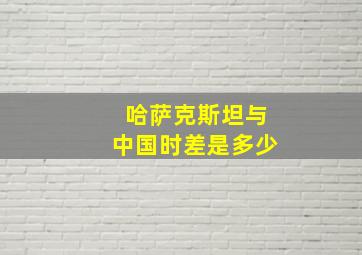 哈萨克斯坦与中国时差是多少