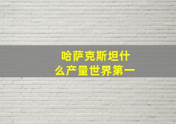 哈萨克斯坦什么产量世界第一