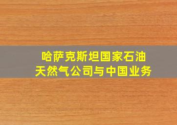 哈萨克斯坦国家石油天然气公司与中国业务