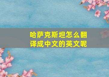 哈萨克斯坦怎么翻译成中文的英文呢