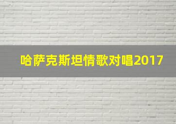 哈萨克斯坦情歌对唱2017