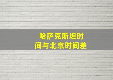 哈萨克斯坦时间与北京时间差