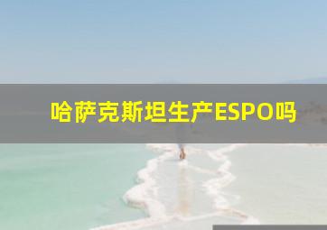 哈萨克斯坦生产ESPO吗