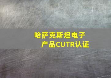 哈萨克斯坦电子产品CUTR认证