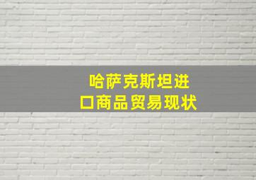 哈萨克斯坦进口商品贸易现状