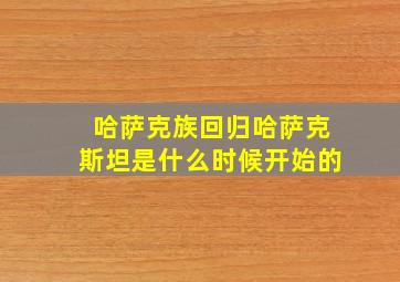 哈萨克族回归哈萨克斯坦是什么时候开始的