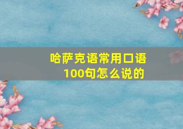 哈萨克语常用口语100句怎么说的