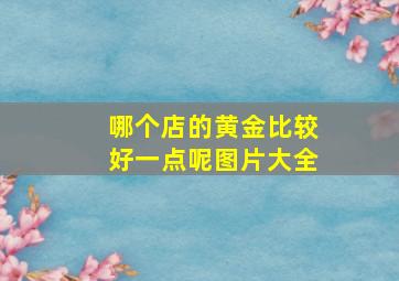 哪个店的黄金比较好一点呢图片大全