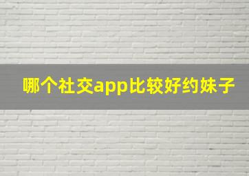 哪个社交app比较好约妹子