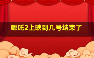 哪吒2上映到几号结束了