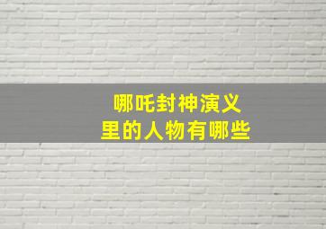 哪吒封神演义里的人物有哪些