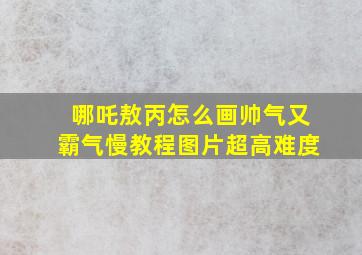 哪吒敖丙怎么画帅气又霸气慢教程图片超高难度