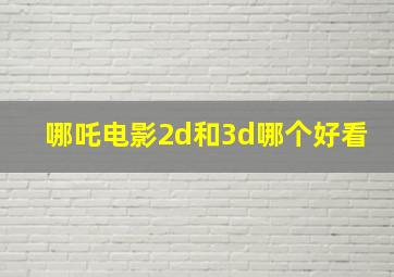 哪吒电影2d和3d哪个好看