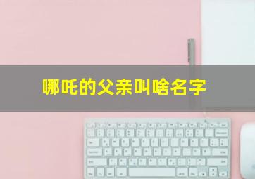 哪吒的父亲叫啥名字