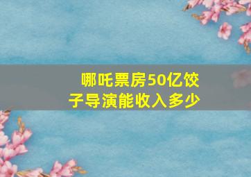 哪吒票房50亿饺子导演能收入多少