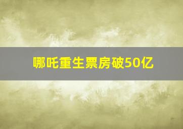 哪吒重生票房破50亿