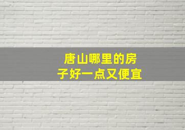 唐山哪里的房子好一点又便宜