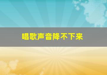 唱歌声音降不下来