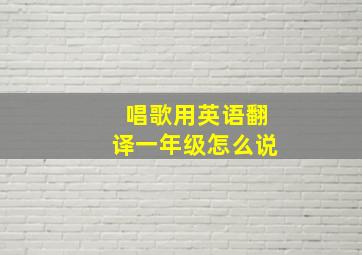 唱歌用英语翻译一年级怎么说