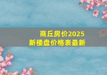 商丘房价2025新楼盘价格表最新