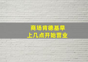 商场肯德基早上几点开始营业