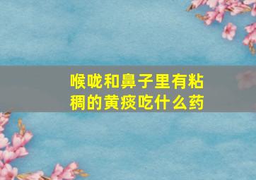 喉咙和鼻子里有粘稠的黄痰吃什么药