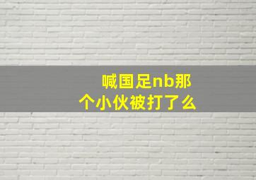 喊国足nb那个小伙被打了么