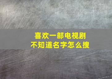 喜欢一部电视剧不知道名字怎么搜